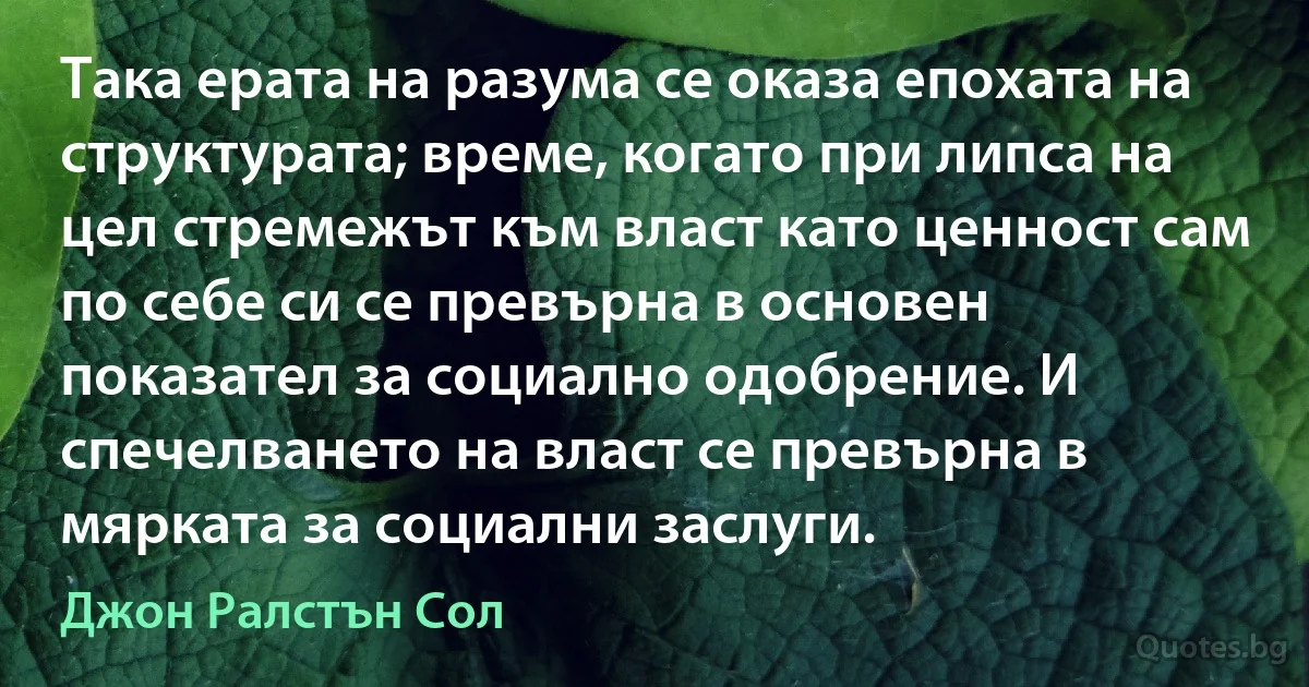 Така ерата на разума се оказа епохата на структурата; време, когато при липса на цел стремежът към власт като ценност сам по себе си се превърна в основен показател за социално одобрение. И спечелването на власт се превърна в мярката за социални заслуги. (Джон Ралстън Сол)