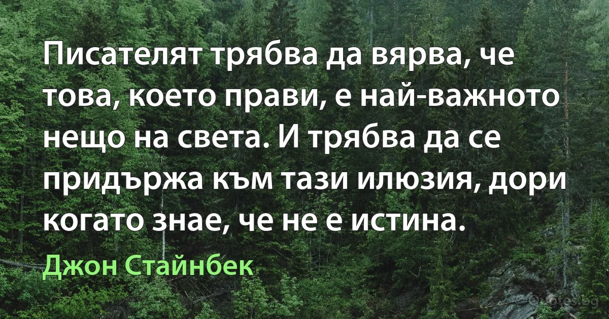 Писателят трябва да вярва, че това, което прави, е най-важното нещо на света. И трябва да се придържа към тази илюзия, дори когато знае, че не е истина. (Джон Стайнбек)