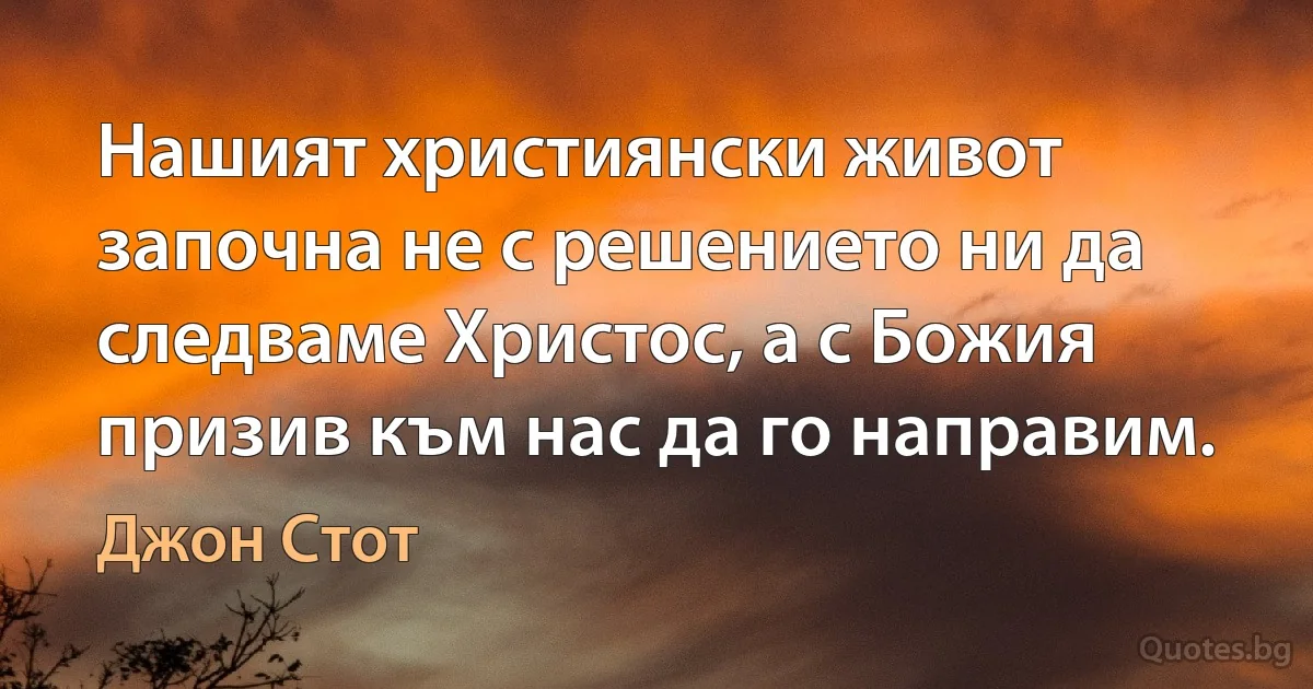 Нашият християнски живот започна не с решението ни да следваме Христос, а с Божия призив към нас да го направим. (Джон Стот)