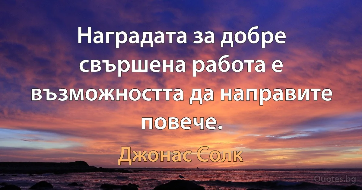 Наградата за добре свършена работа е възможността да направите повече. (Джонас Солк)