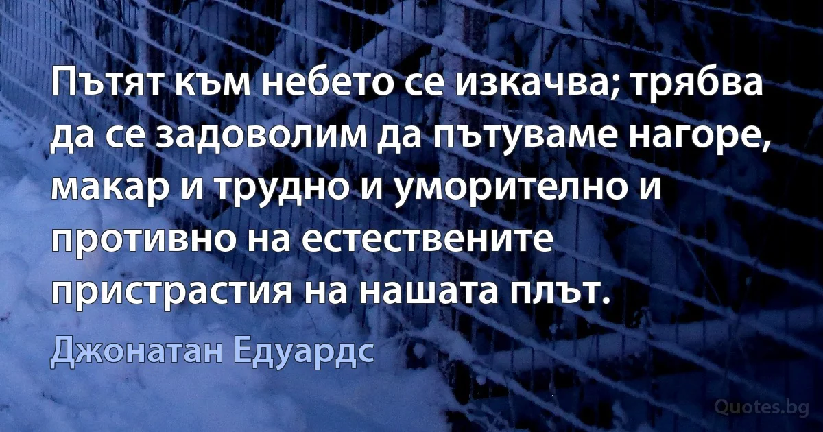 Пътят към небето се изкачва; трябва да се задоволим да пътуваме нагоре, макар и трудно и уморително и противно на естествените пристрастия на нашата плът. (Джонатан Едуардс)