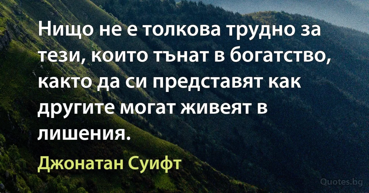 Нищо не е толкова трудно за тези, които тънат в богатство, както да си представят как другите могат живеят в лишения. (Джонатан Суифт)