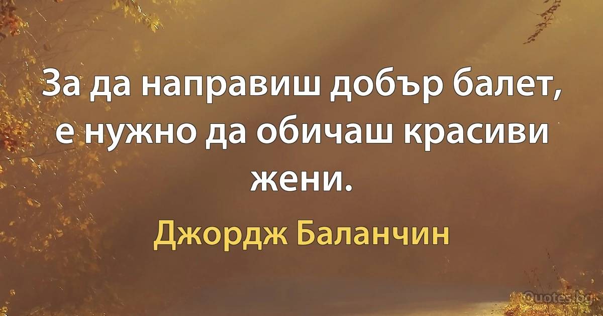 За да направиш добър балет, е нужно да обичаш красиви жени. (Джордж Баланчин)