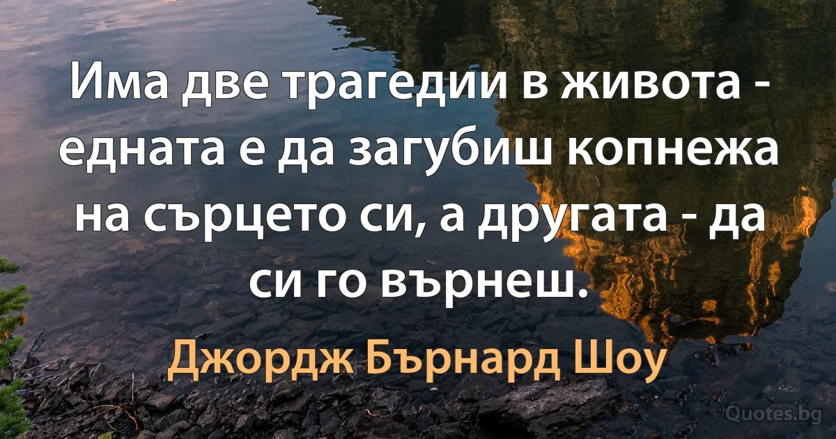 Има две трагедии в живота - едната е да загубиш копнежа на сърцето си, а другата - да си го върнеш. (Джордж Бърнард Шоу)