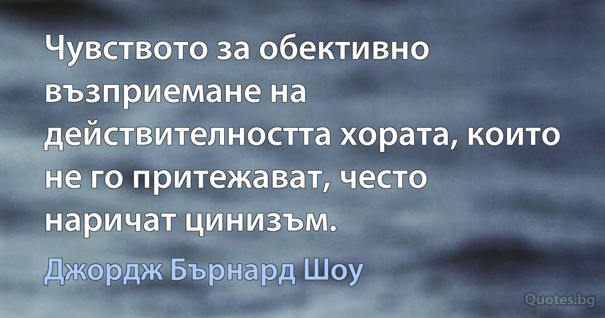 Чувството за обективно възприемане на действителността хората, които не го притежават, често наричат цинизъм. (Джордж Бърнард Шоу)