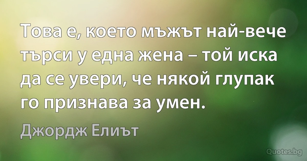 Това е, което мъжът най-вече търси у една жена – той иска да се увери, че някой глупак го признава за умен. (Джордж Елиът)