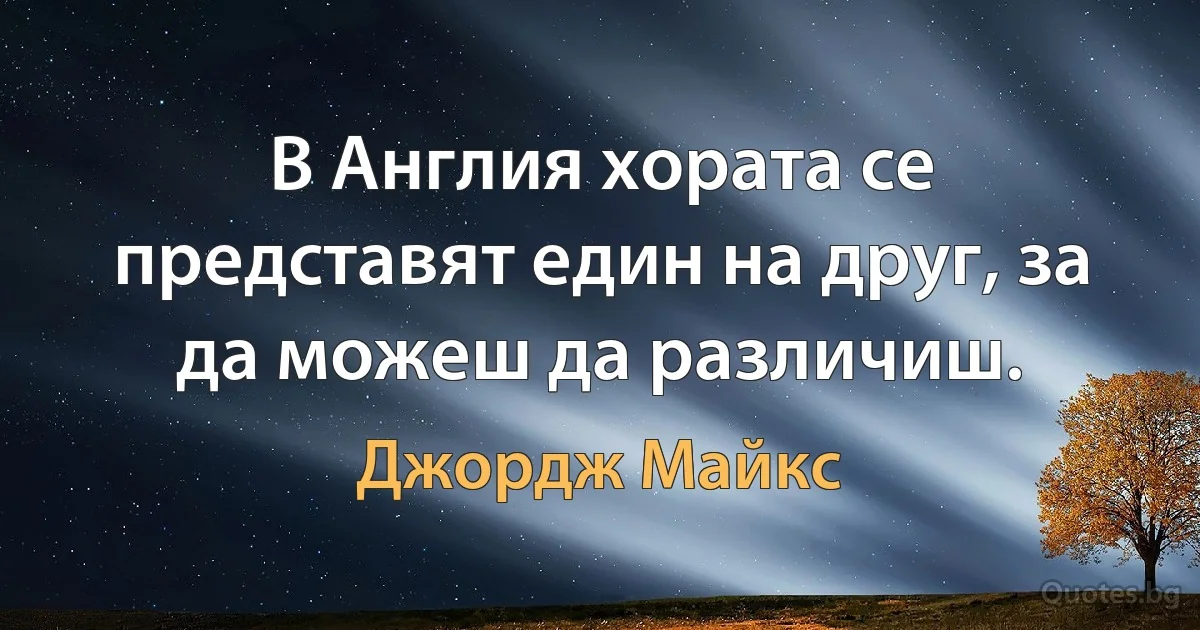 В Англия хората се представят един на друг, за да можеш да различиш. (Джордж Майкс)