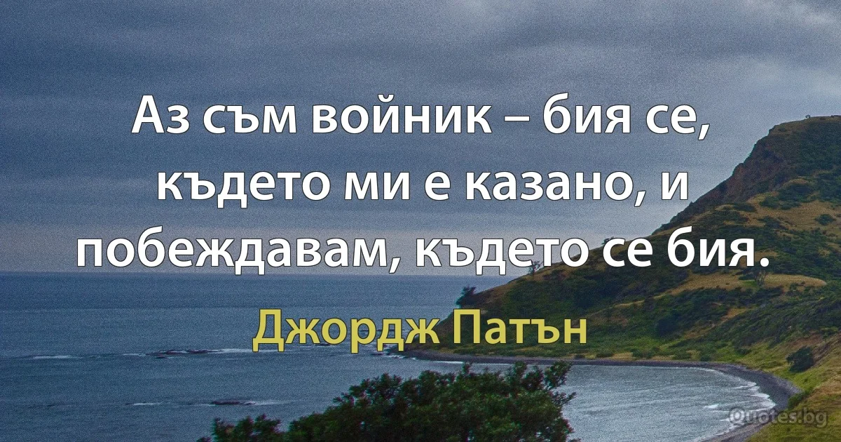 Аз съм войник – бия се, където ми е казано, и побеждавам, където се бия. (Джордж Патън)