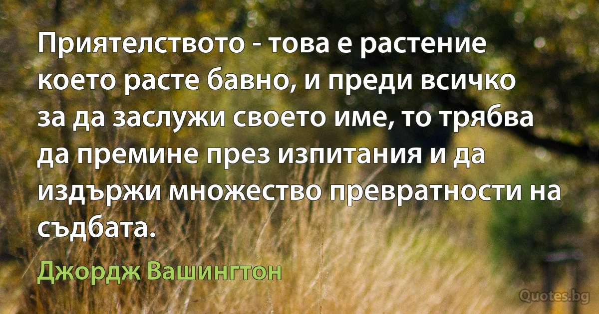 Приятелството - това е растение което расте бавно, и преди всичко за да заслужи своето име, то трябва да премине през изпитания и да издържи множество превратности на съдбата. (Джордж Вашингтон)