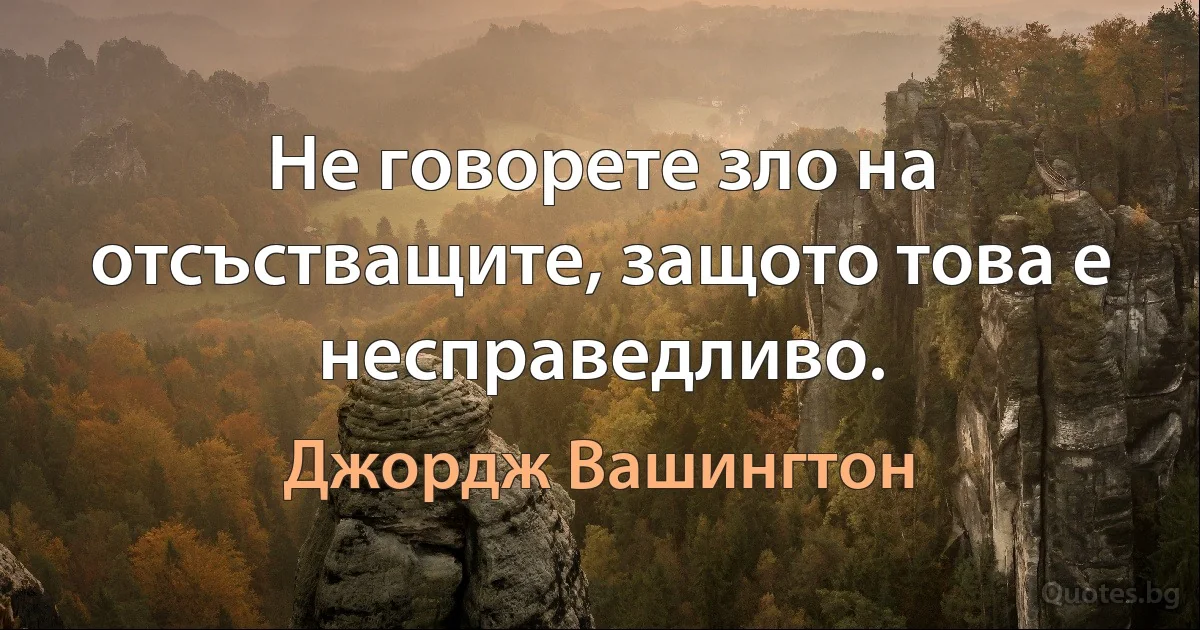 Не говорете зло на отсъстващите, защото това е несправедливо. (Джордж Вашингтон)