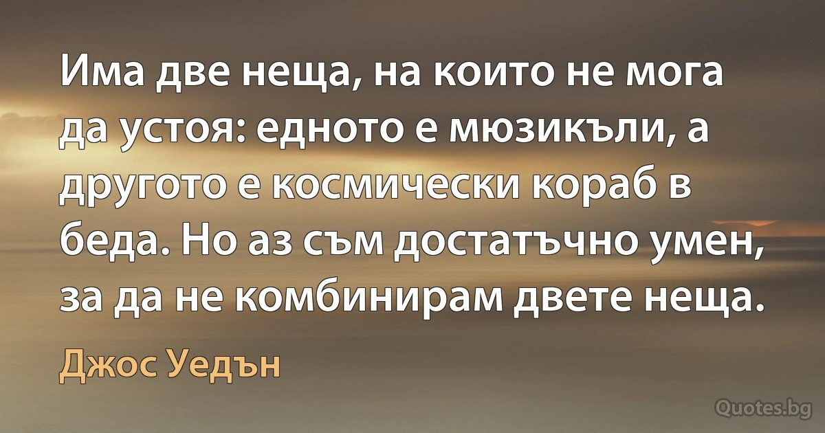 Има две неща, на които не мога да устоя: едното е мюзикъли, а другото е космически кораб в беда. Но аз съм достатъчно умен, за да не комбинирам двете неща. (Джос Уедън)