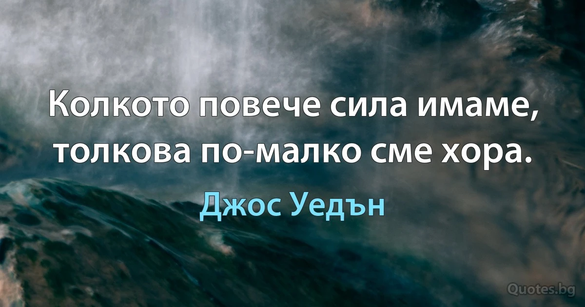 Колкото повече сила имаме, толкова по-малко сме хора. (Джос Уедън)