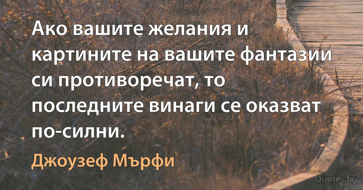 Ако вашите желания и картините на вашите фантазии си противоречат, то последните винаги се оказват по-силни. (Джоузеф Мърфи)