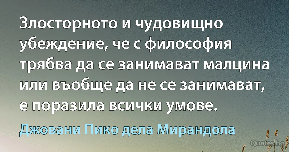 Злосторното и чудовищно убеждение, че с философия трябва да се занимават малцина или въобще да не се занимават, е поразила всички умове. (Джовани Пико дела Мирандола)