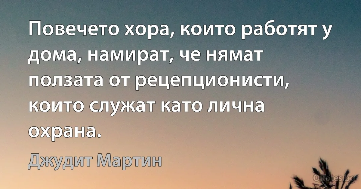 Повечето хора, които работят у дома, намират, че нямат ползата от рецепционисти, които служат като лична охрана. (Джудит Мартин)