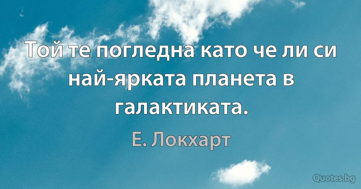 Той те погледна като че ли си най-ярката планета в галактиката. (Е. Локхарт)