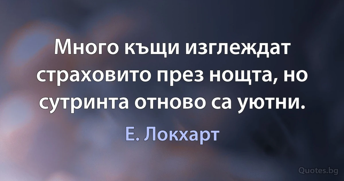 Много къщи изглеждат страховито през нощта, но сутринта отново са уютни. (Е. Локхарт)