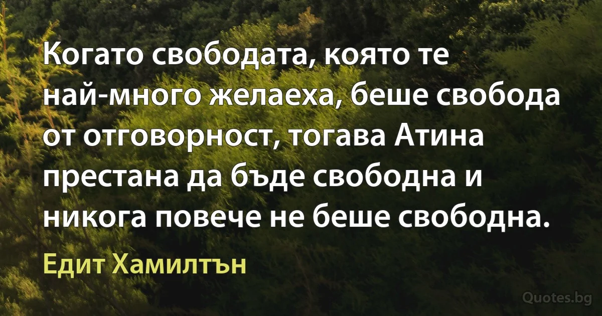 Когато свободата, която те най-много желаеха, беше свобода от отговорност, тогава Атина престана да бъде свободна и никога повече не беше свободна. (Едит Хамилтън)