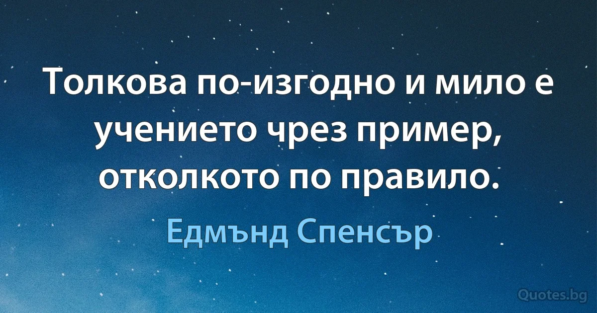 Толкова по-изгодно и мило е учението чрез пример, отколкото по правило. (Едмънд Спенсър)