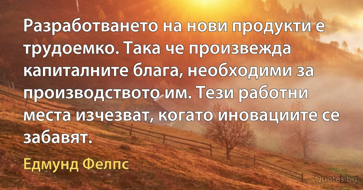 Разработването на нови продукти е трудоемко. Така че произвежда капиталните блага, необходими за производството им. Тези работни места изчезват, когато иновациите се забавят. (Едмунд Фелпс)