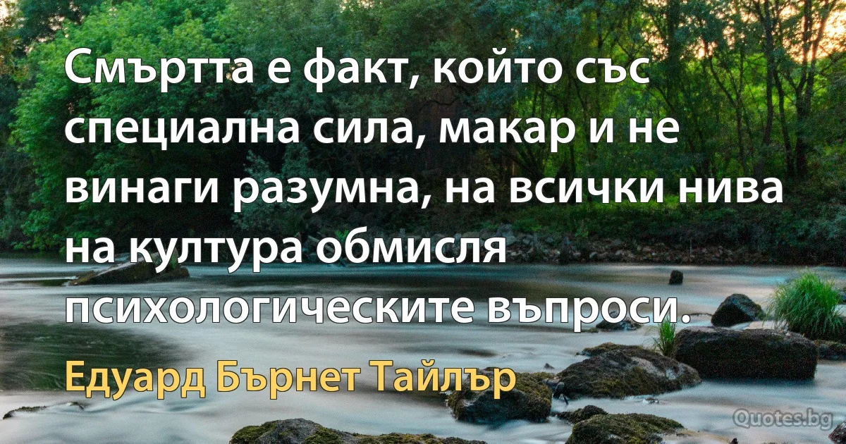 Смъртта е факт, който със специална сила, макар и не винаги разумна, на всички нива на култура обмисля психологическите въпроси. (Едуард Бърнет Тайлър)