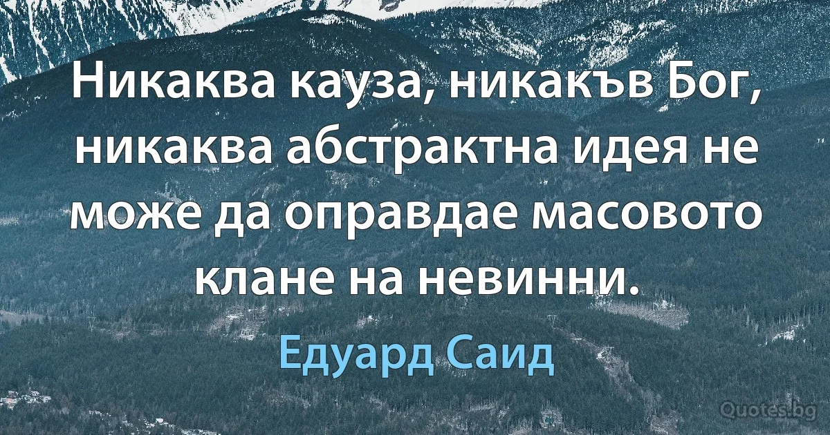 Никаква кауза, никакъв Бог, никаква абстрактна идея не може да оправдае масовото клане на невинни. (Едуард Саид)