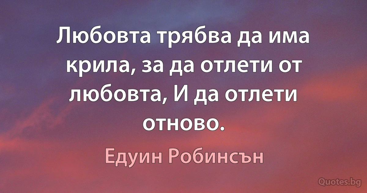 Любовта трябва да има крила, за да отлети от любовта, И да отлети отново. (Едуин Робинсън)