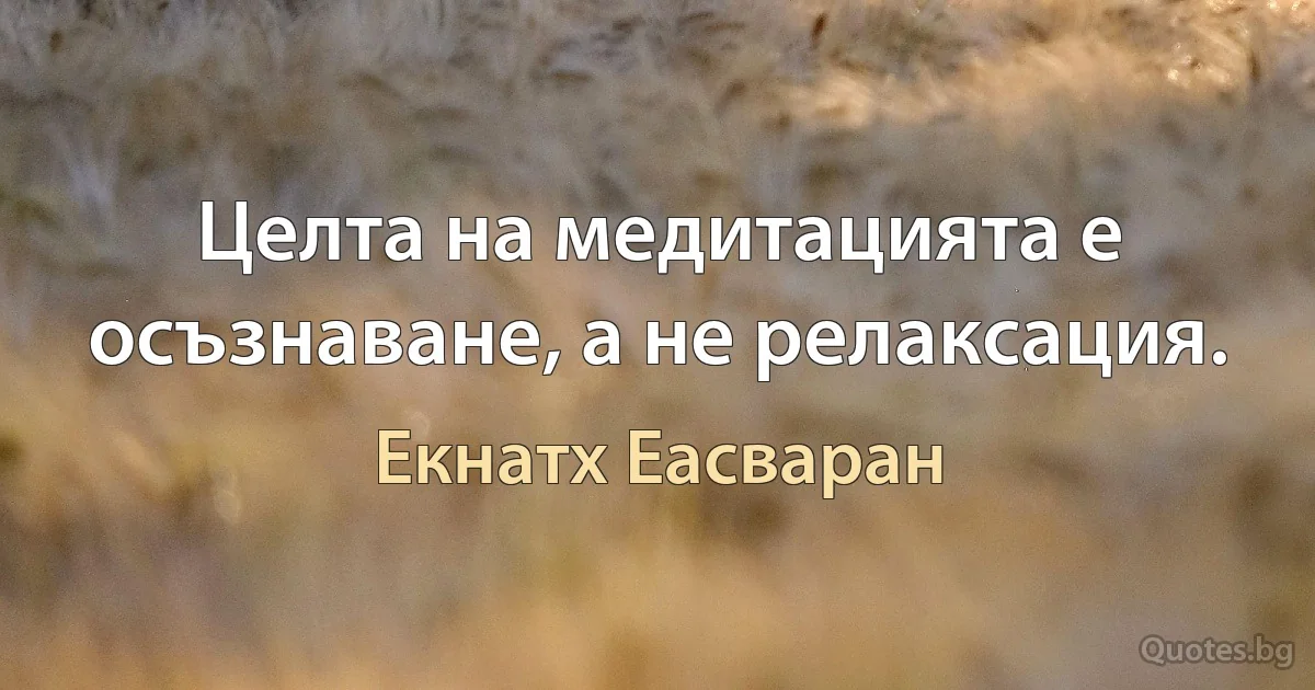 Целта на медитацията е осъзнаване, а не релаксация. (Екнатх Еасваран)