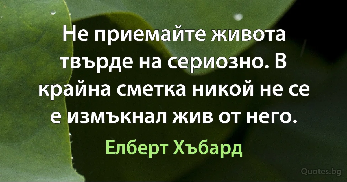 Не приемайте живота твърде на сериозно. В крайна сметка никой не се е измъкнал жив от него. (Елберт Хъбард)