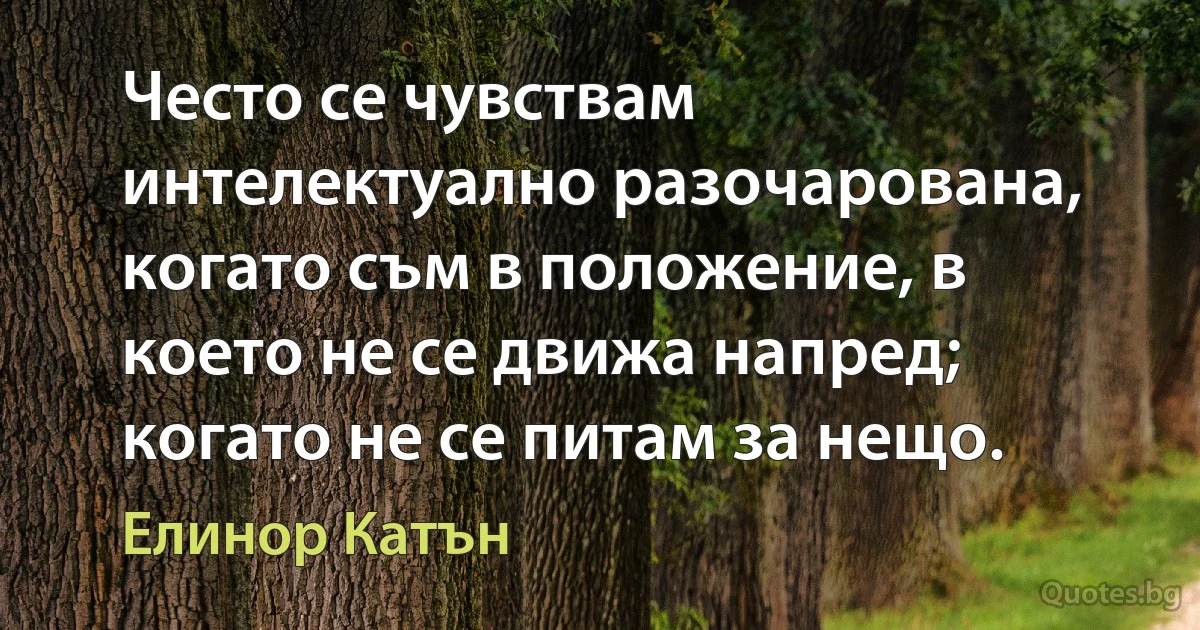 Често се чувствам интелектуално разочарована, когато съм в положение, в което не се движа напред; когато не се питам за нещо. (Елинор Катън)