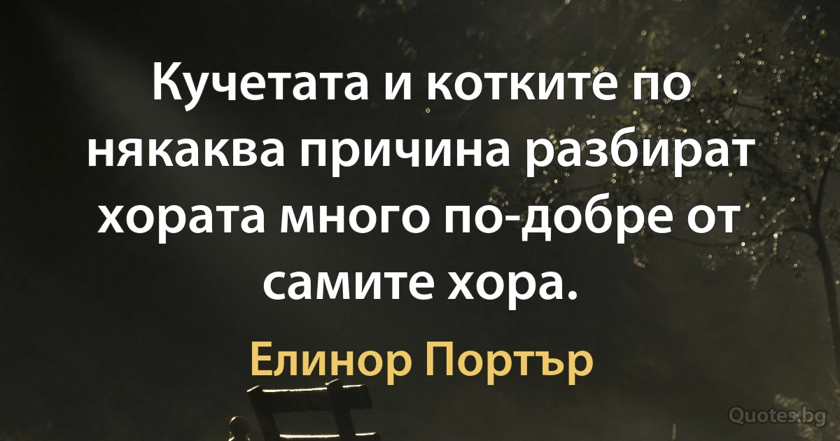 Кучетата и котките по някаква причина разбират хората много по-добре от самите хора. (Елинор Портър)