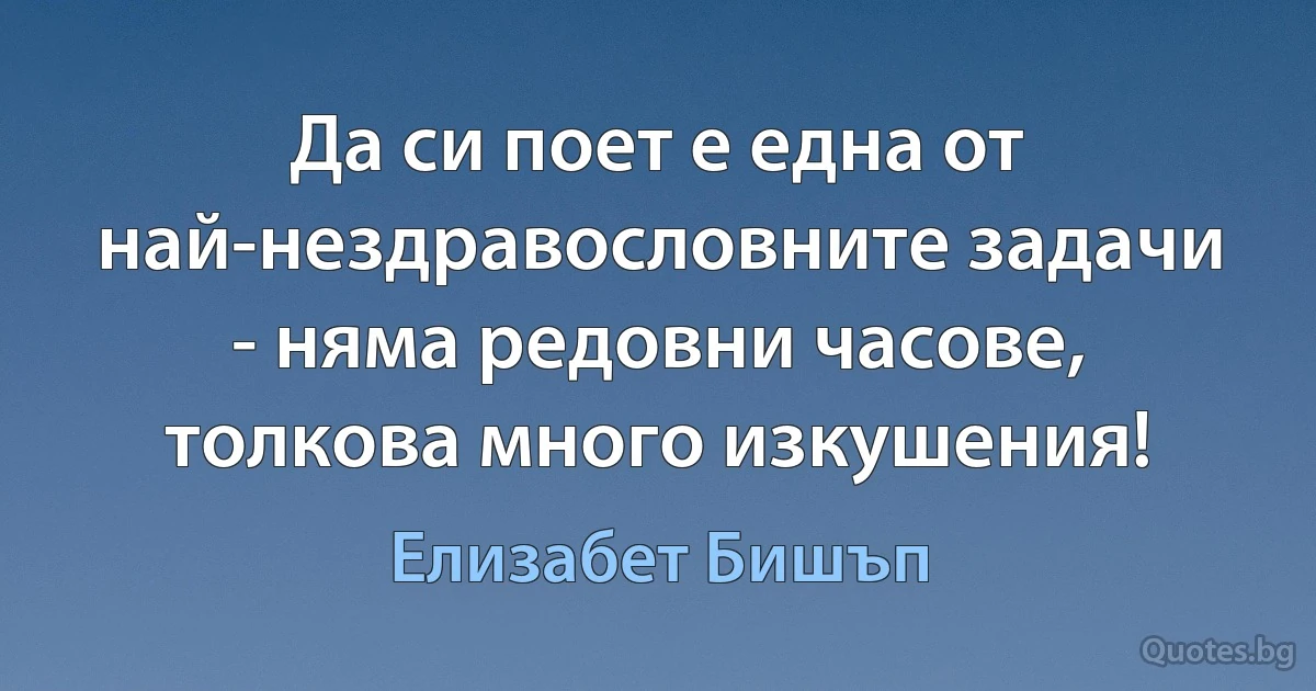 Да си поет е една от най-нездравословните задачи - няма редовни часове, толкова много изкушения! (Елизабет Бишъп)