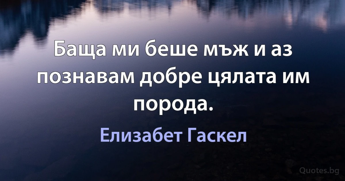 Баща ми беше мъж и аз познавам добре цялата им порода. (Елизабет Гаскел)