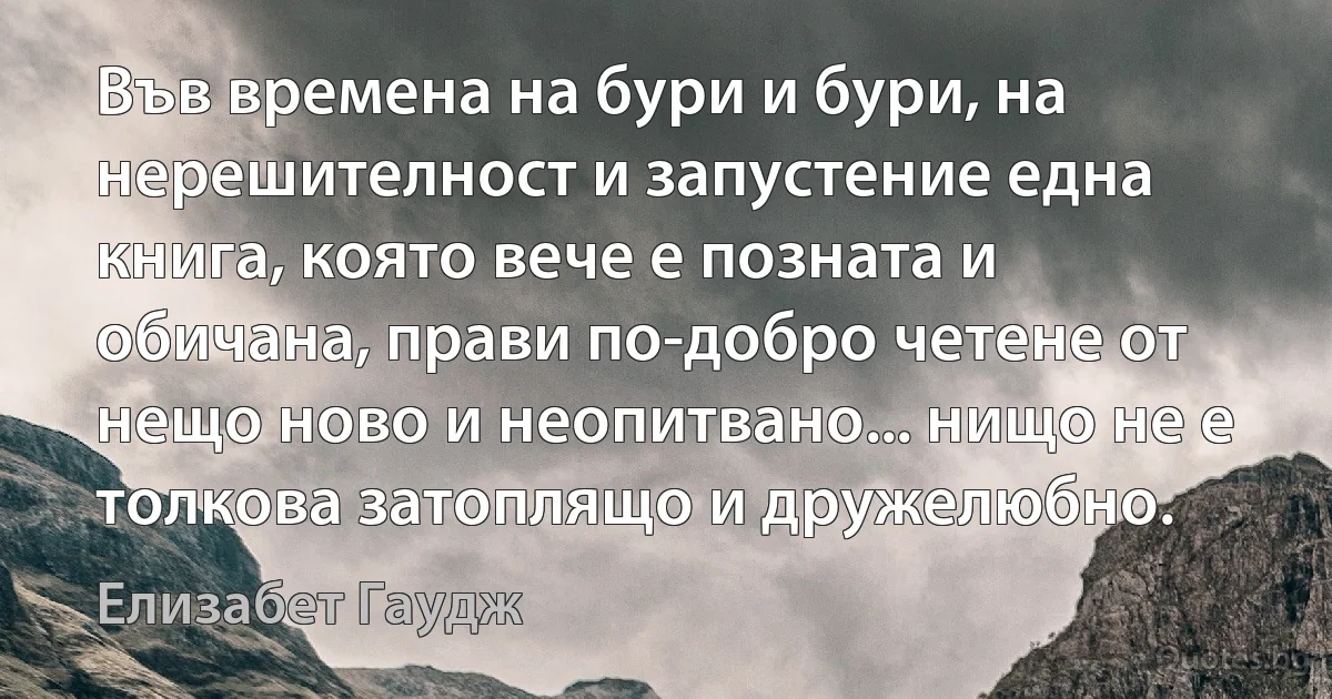 Във времена на бури и бури, на нерешителност и запустение една книга, която вече е позната и обичана, прави по-добро четене от нещо ново и неопитвано... нищо не е толкова затоплящо и дружелюбно. (Елизабет Гаудж)