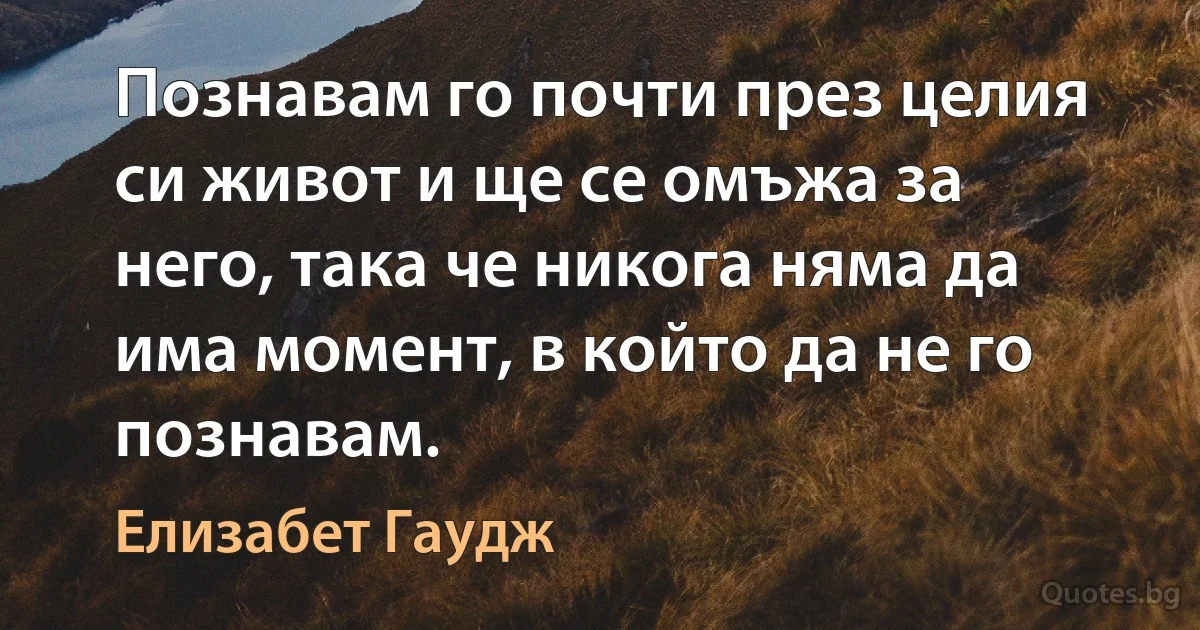 Познавам го почти през целия си живот и ще се омъжа за него, така че никога няма да има момент, в който да не го познавам. (Елизабет Гаудж)