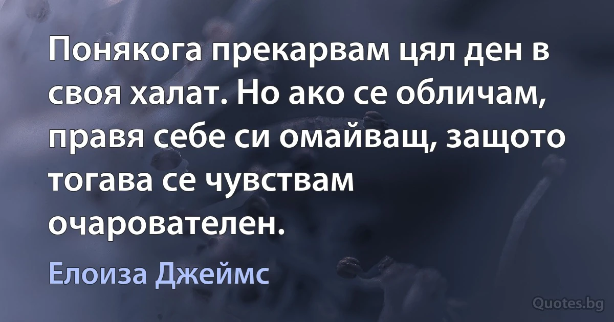 Понякога прекарвам цял ден в своя халат. Но ако се обличам, правя себе си омайващ, защото тогава се чувствам очарователен. (Елоиза Джеймс)