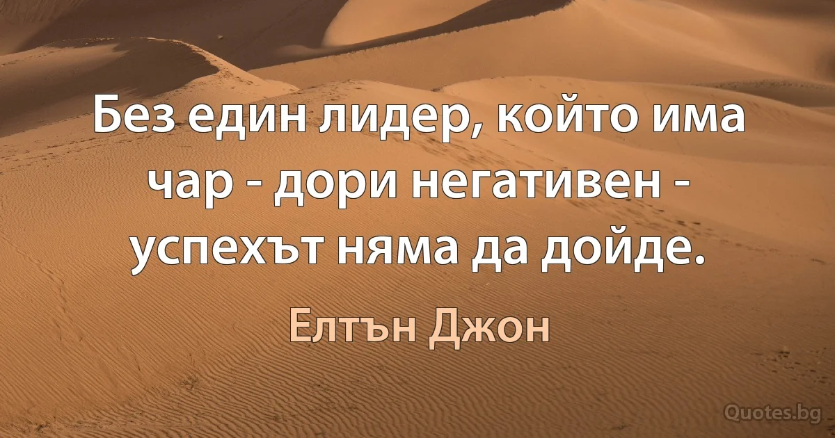 Без един лидер, който има чар - дори негативен - успехът няма да дойде. (Елтън Джон)