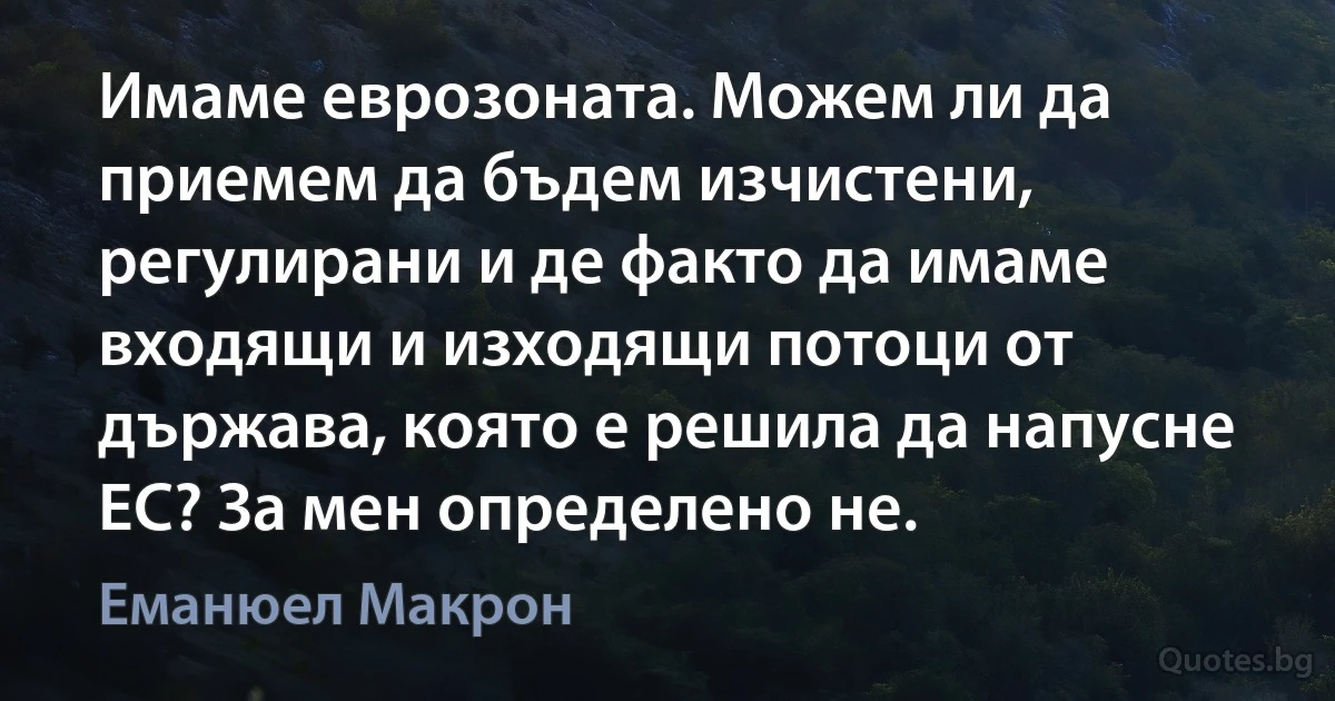 Имаме еврозоната. Можем ли да приемем да бъдем изчистени, регулирани и де факто да имаме входящи и изходящи потоци от държава, която е решила да напусне ЕС? За мен определено не. (Еманюел Макрон)