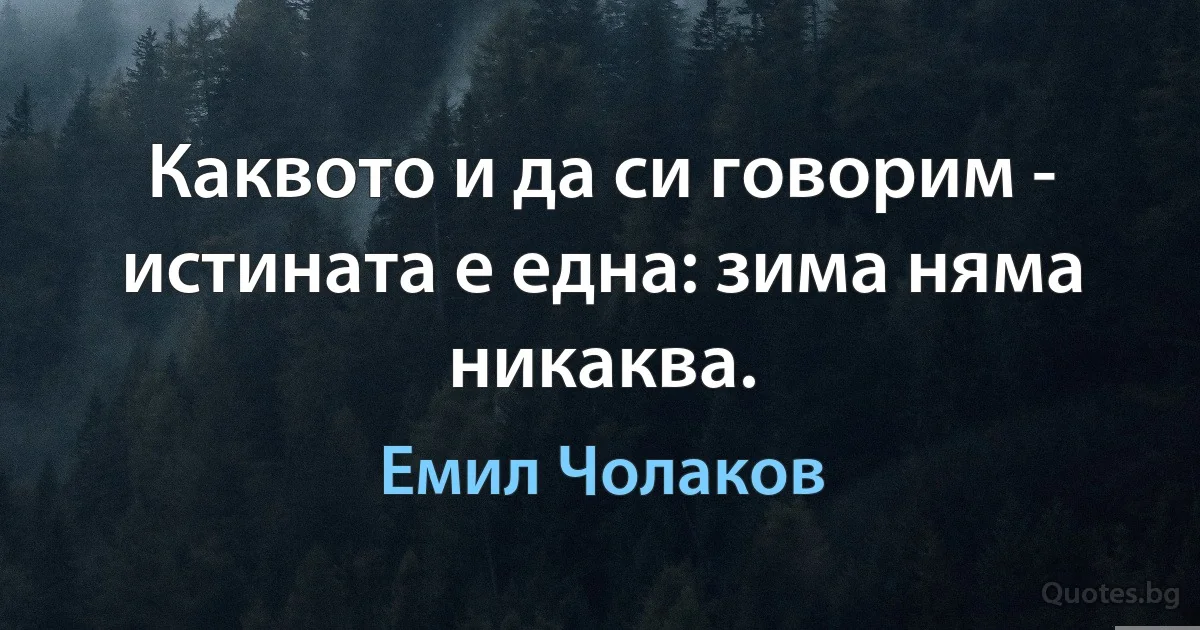 Каквото и да си говорим - истината е една: зима няма никаква. (Емил Чолаков)