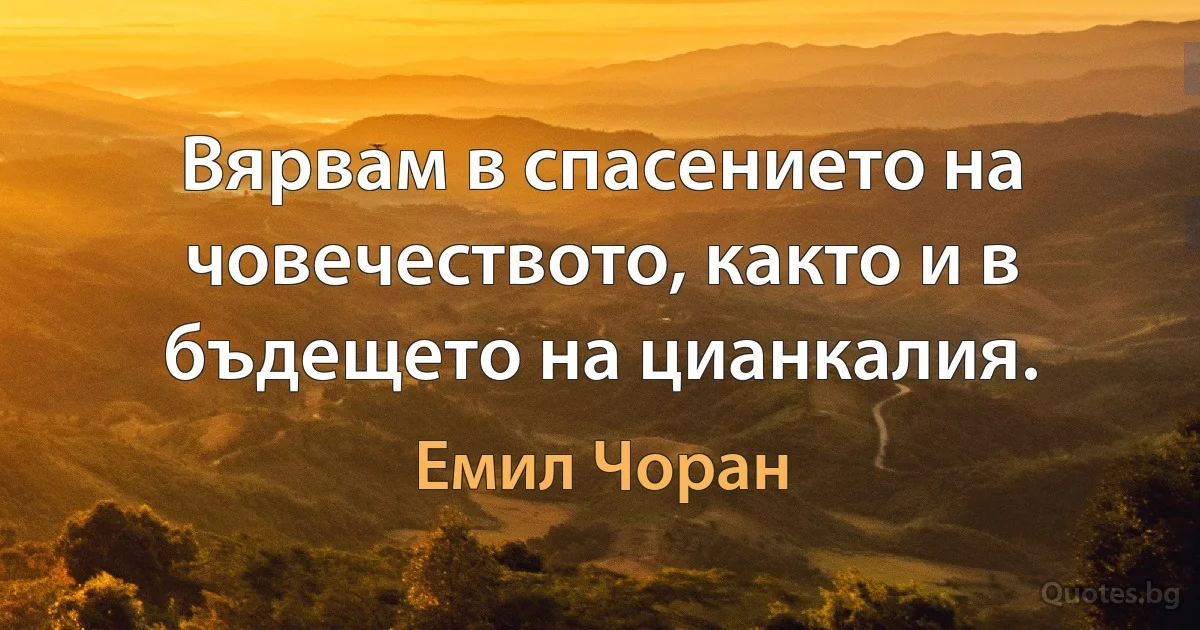 Вярвам в спасението на човечеството, както и в бъдещето на цианкалия. (Емил Чоран)