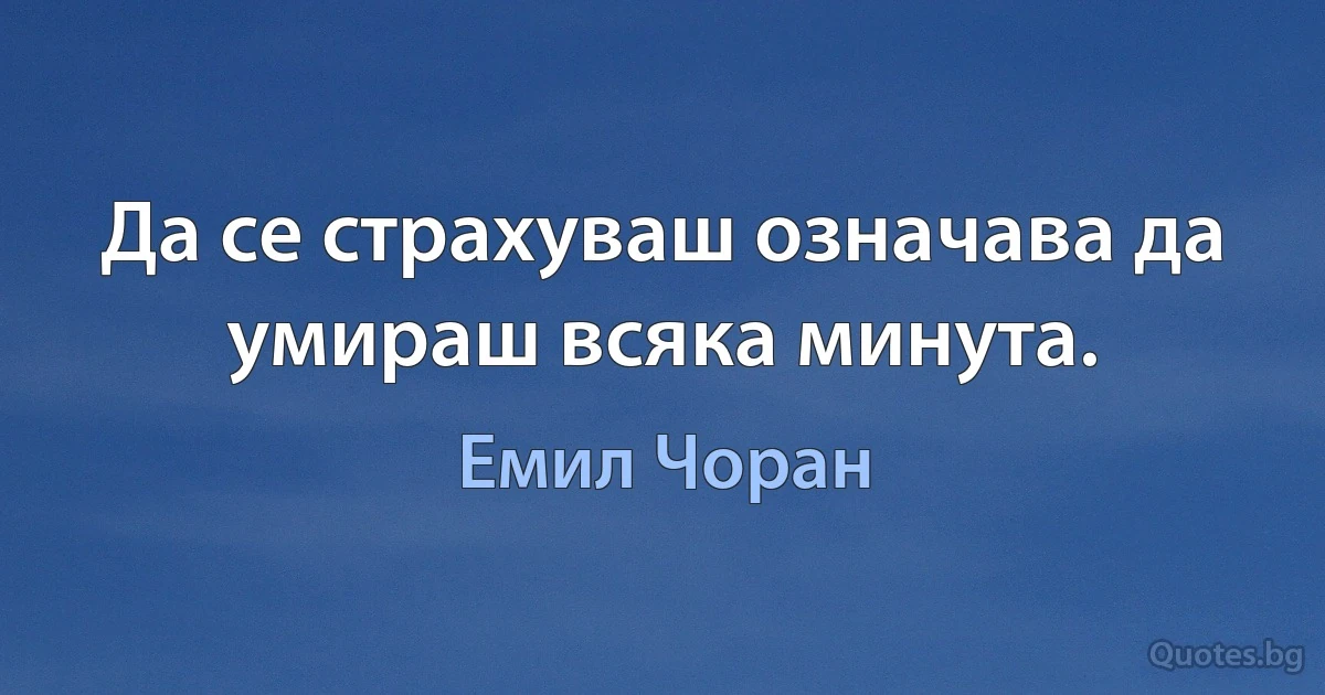 Да се страхуваш означава да умираш всяка минута. (Емил Чоран)