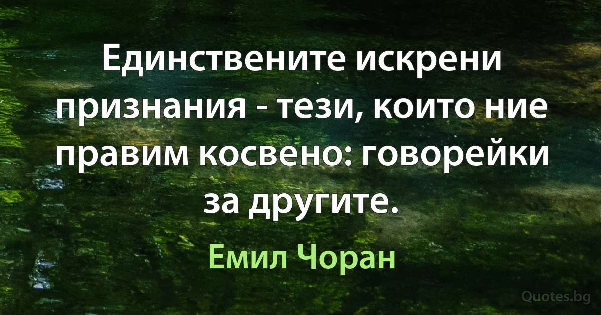 Единствените искрени признания - тези, които ние правим косвено: говорейки за другите. (Емил Чоран)