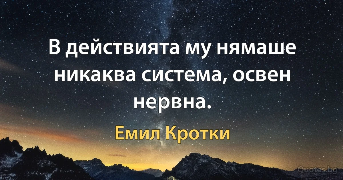 В действията му нямаше никаква система, освен нервна. (Емил Кротки)