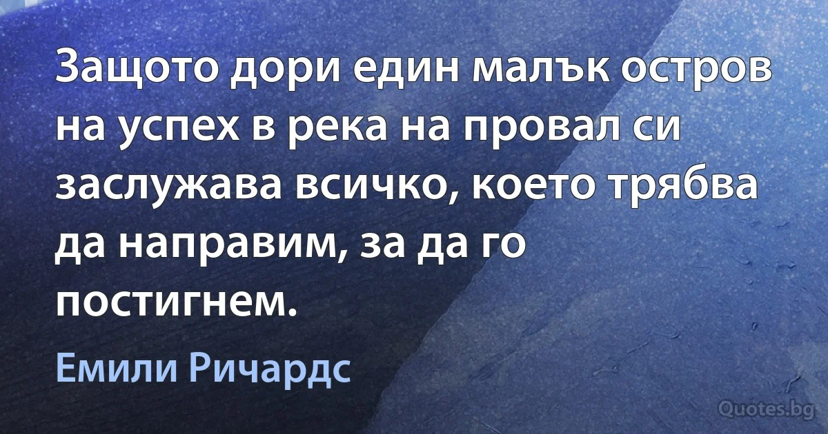 Защото дори един малък остров на успех в река на провал си заслужава всичко, което трябва да направим, за да го постигнем. (Емили Ричардс)