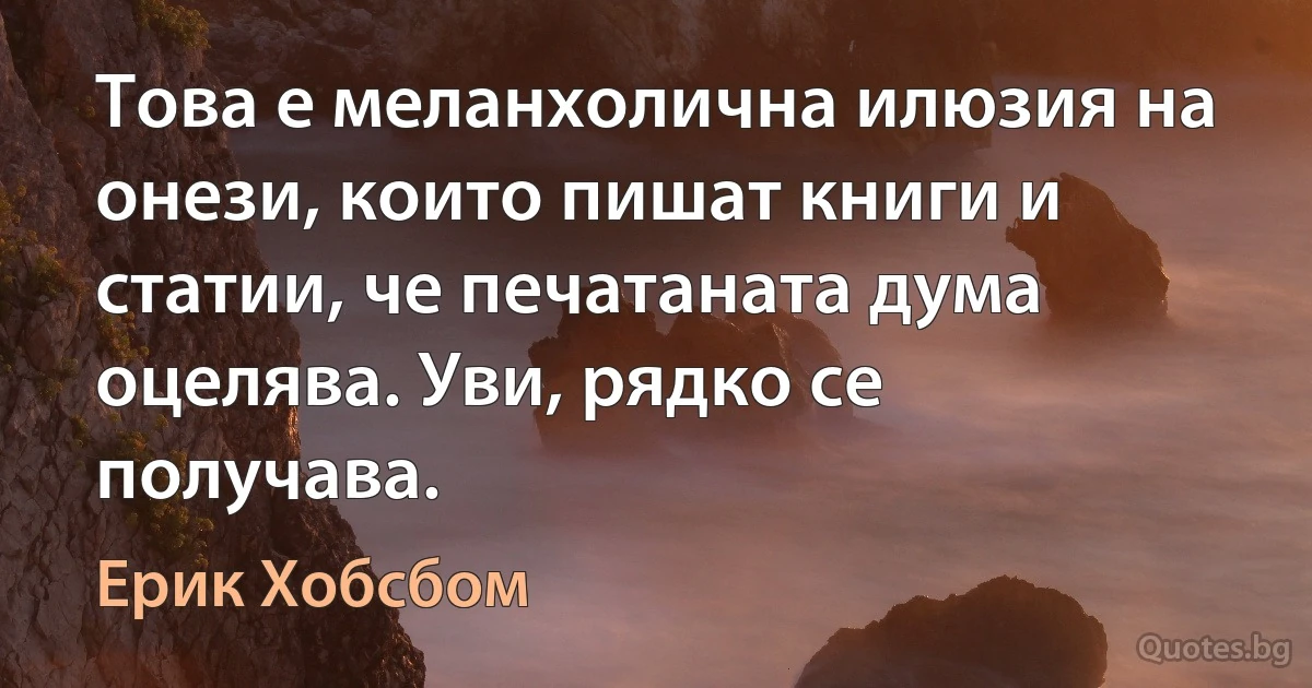 Това е меланхолична илюзия на онези, които пишат книги и статии, че печатаната дума оцелява. Уви, рядко се получава. (Ерик Хобсбом)