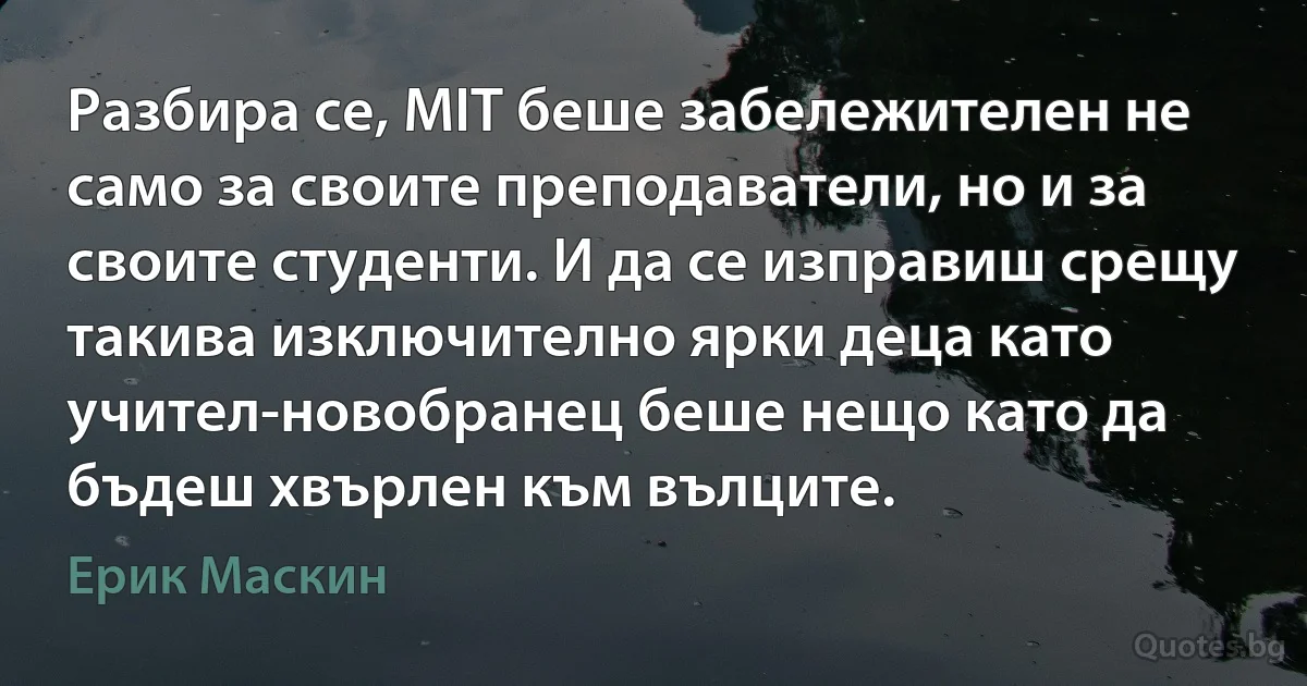 Разбира се, MIT беше забележителен не само за своите преподаватели, но и за своите студенти. И да се изправиш срещу такива изключително ярки деца като учител-новобранец беше нещо като да бъдеш хвърлен към вълците. (Ерик Маскин)