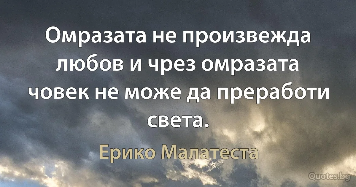 Омразата не произвежда любов и чрез омразата човек не може да преработи света. (Ерико Малатеста)