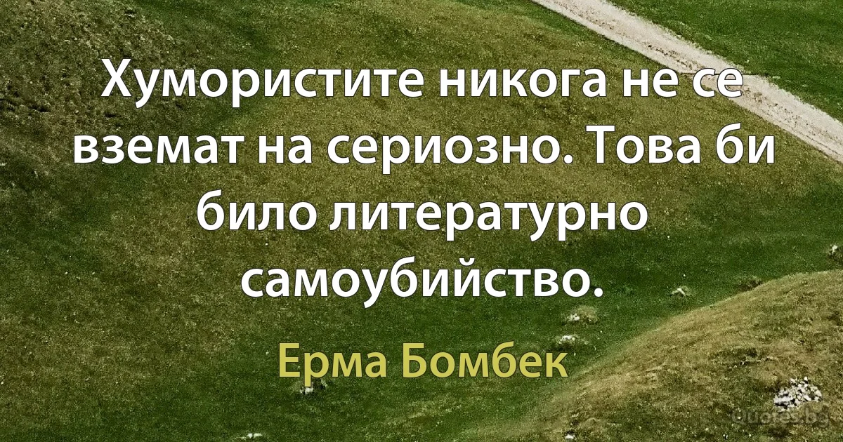 Хумористите никога не се вземат на сериозно. Това би било литературно самоубийство. (Ерма Бомбек)