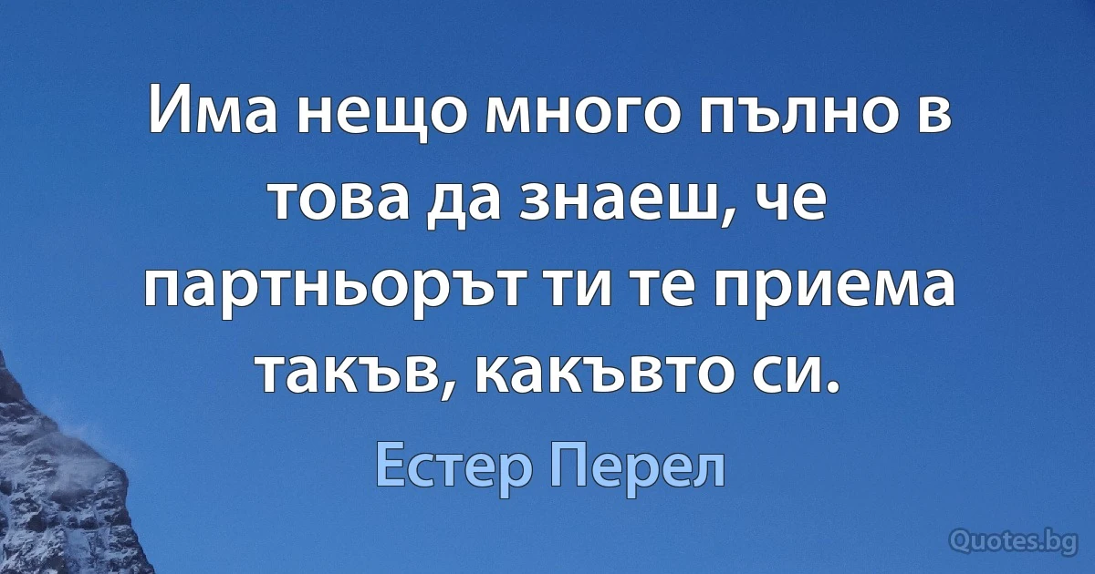 Има нещо много пълно в това да знаеш, че партньорът ти те приема такъв, какъвто си. (Естер Перел)