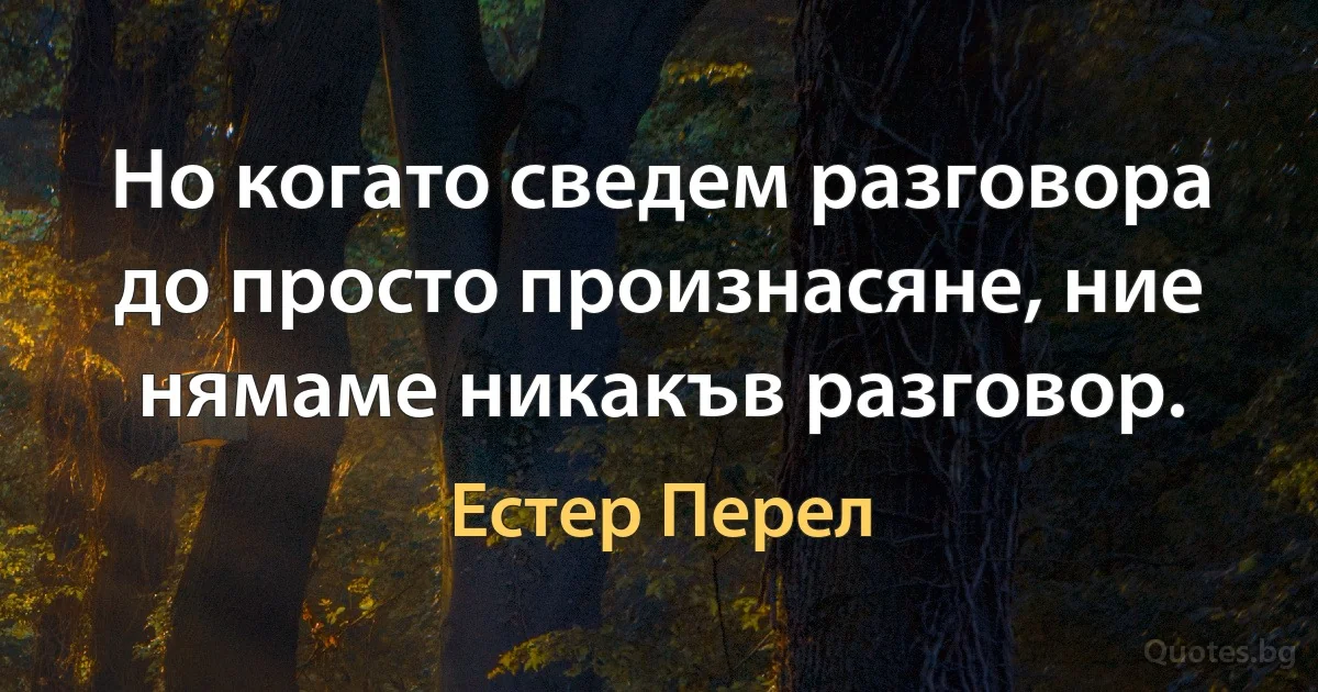 Но когато сведем разговора до просто произнасяне, ние нямаме никакъв разговор. (Естер Перел)